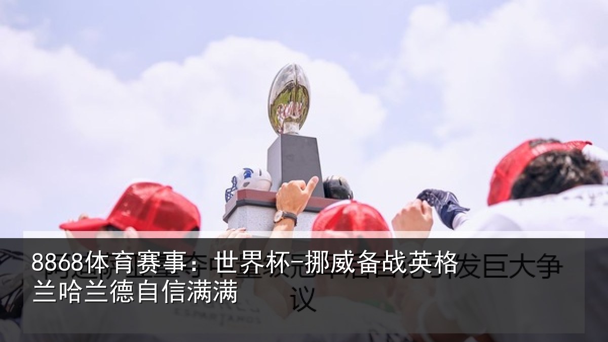8868体育赛事：世界杯-挪威备战英格兰哈兰德自信满满