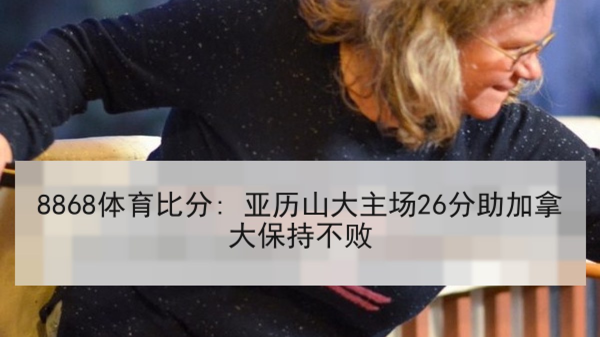 8868体育比分: 亚历山大主场26分助加拿大保持不败