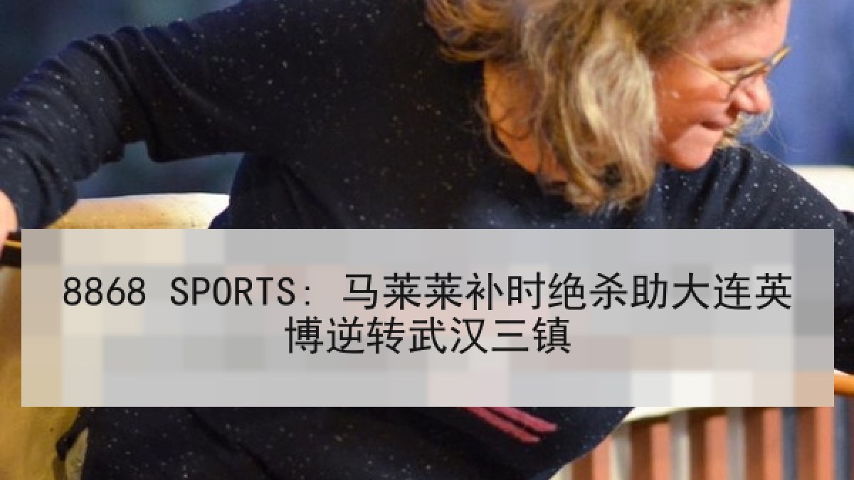 8868 SPORTS: 马莱莱补时绝杀助大连英博逆转武汉三镇