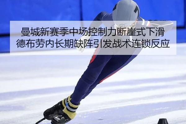 曼城新赛季中场控制力断崖式下滑 德布劳内长期缺阵引发战术连锁反应