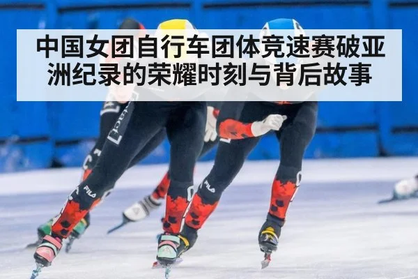 中国女团自行车团体竞速赛破亚洲纪录的荣耀时刻与背后故事