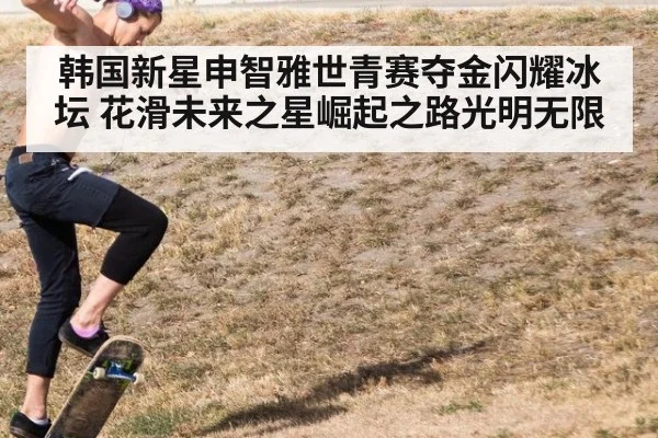 韩国新星申智雅世青赛夺金闪耀冰坛 花滑未来之星崛起之路光明无限