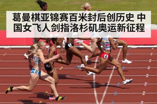 葛曼棋亚锦赛百米封后创历史 中国女飞人剑指洛杉矶奥运新征程