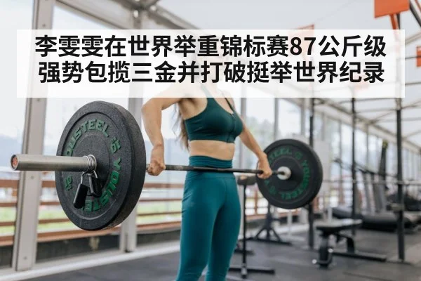 李雯雯在世界举重锦标赛87公斤级强势包揽三金并打破挺举世界纪录