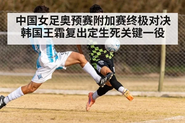 中国女足奥预赛附加赛终极对决韩国王霜复出定生死关键一役
