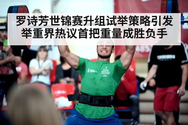 罗诗芳世锦赛升组试举策略引发举重界热议首把重量成胜负手