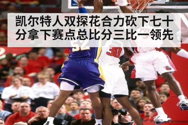 凯尔特人双探花合力砍下七十分拿下赛点总比分三比一领先