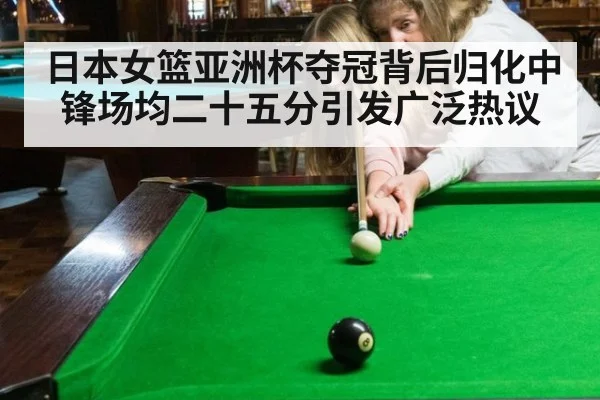 日本女篮亚洲杯夺冠背后归化中锋场均二十五分引发广泛热议