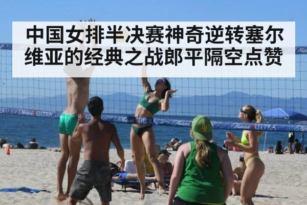 中国女排半决赛神奇逆转塞尔维亚的经典之战郎平隔空点赞